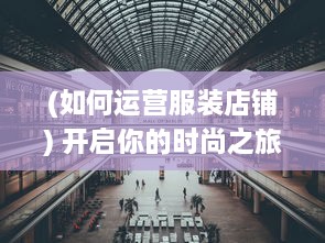 (如何运营服装店铺) 开启你的时尚之旅：如何成功运营一间个性化的服装店