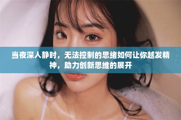 当夜深人静时，无法控制的思绪如何让你越发精神，助力创新思维的展开