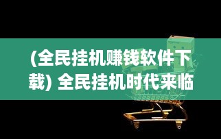 (全民挂机赚钱软件下载) 全民挂机时代来临：探讨人工智能引领的新型在线游戏热潮