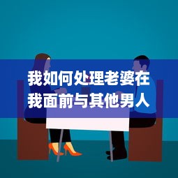 我如何处理老婆在我面前与其他男人畅聊的尴尬局面：互信与沟通的重要性揭秘 v0.5.1下载