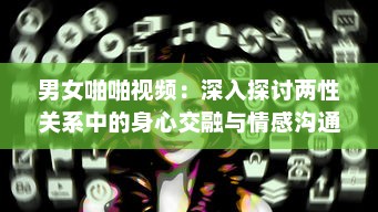 男女啪啪视频：深入探讨两性关系中的身心交融与情感沟通 v6.7.8下载