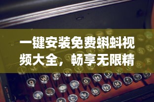 一键安装免费蝌蚪视频大全，畅享无限精彩内容 快来体验高效便捷的观影之旅吧