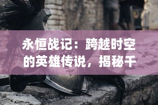 永恒战记：跨越时空的英雄传说，揭秘千年神秘战争的真相与命运