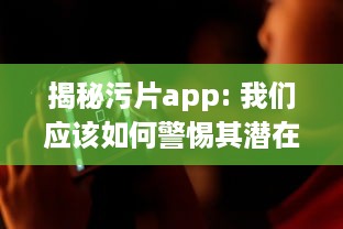 揭秘污片app: 我们应该如何警惕其潜在危害, 并远离不良网络环境 v7.6.7下载