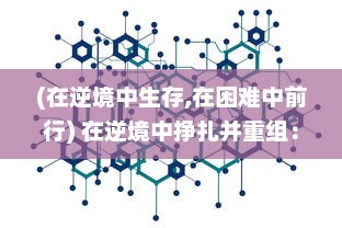 (在逆境中生存,在困难中前行) 在逆境中挣扎并重组：探讨个体和社会如何在困境中重建与发展