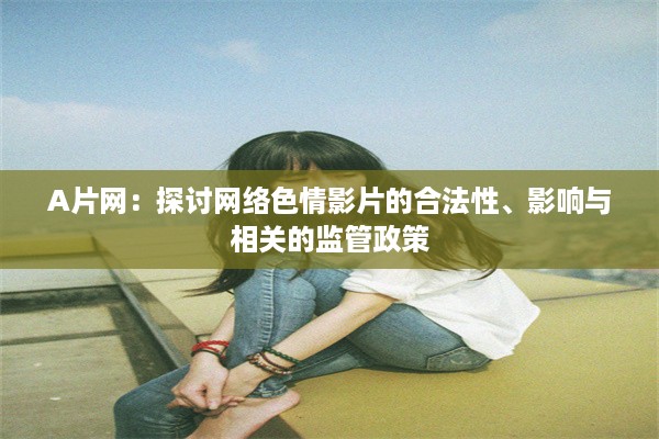 A片网：探讨网络色情影片的合法性、影响与相关的监管政策