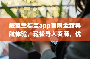 解锁幸福宝app官网全新导航体验，轻松导入资源，优化您的使用效率