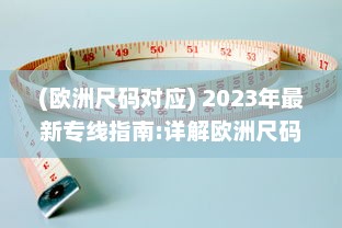 (欧洲尺码对应) 2023年最新专线指南:详解欧洲尺码与日本尺码的转换与对照