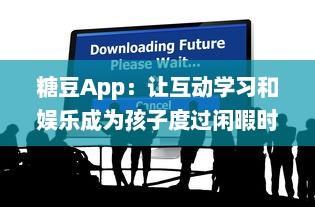 糖豆App：让互动学习和娱乐成为孩子度过闲暇时间的最佳选择 v6.2.0下载