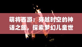 萌将西游：穿越时空的神话之旅，探索梦幻儿童世界中的冒险与欢笑