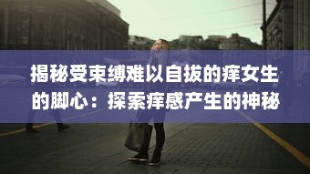 揭秘受束缚难以自拔的痒女生的脚心：探索痒感产生的神秘科学与强大心理影响