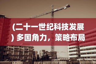 (二十一世纪科技发展) 多国角力，策略布局：揭秘二十一世纪科技巨头的全球争霸之战