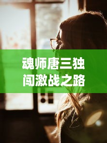 魂师唐三独闯激战之路：神秘力量觉醒，一口吞下宁荣荣两座山的奇特经历