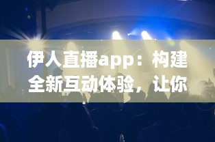 伊人直播app：构建全新互动体验，让你随时随地与伊人亲密互动 v2.3.0下载