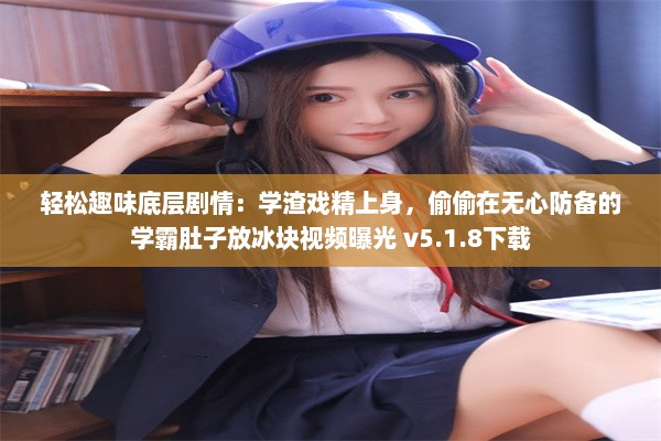 轻松趣味底层剧情：学渣戏精上身，偷偷在无心防备的学霸肚子放冰块视频曝光 v5.1.8下载