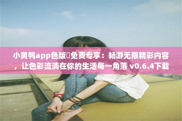 小黄鸭app色版❤免费专享：畅游无限精彩内容，让色彩流淌在你的生活每一角落 v0.6.4下载