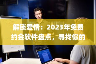 解锁爱情：2023年免费约会软件盘点，寻找你的真爱就从这些应用开始 v5.6.1下载