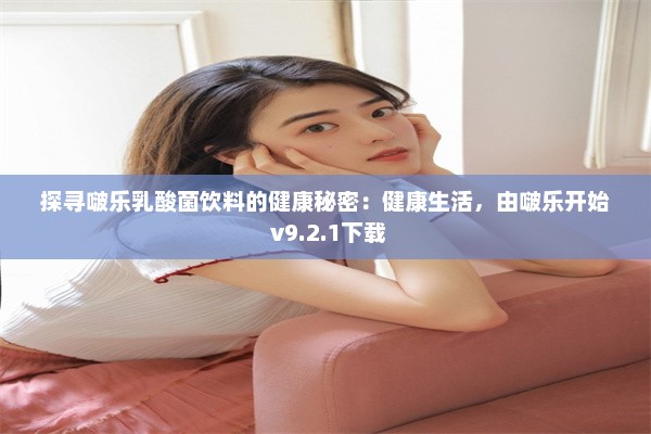 探寻啵乐乳酸菌饮料的健康秘密：健康生活，由啵乐开始 v9.2.1下载