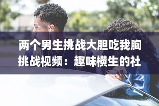 两个男生挑战大胆吃我胸挑战视频：趣味横生的社交实验揭示男性对女性身体的恰当理解