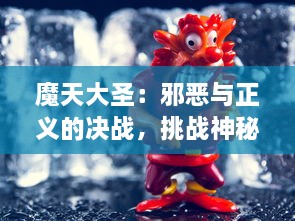 魔天大圣：邪恶与正义的决战，挑战神秘暗黑力量，独步天下的英雄之旅