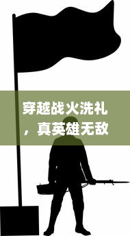 穿越战火洗礼，真英雄无敌，讲述平凡人物走向英雄之路的人性与勇气探索