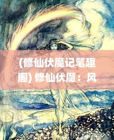 (修仙伏魔记笔趣阁) 修仙伏魔：风起云涌的仙术较量与魔鬼深渊的终极对决