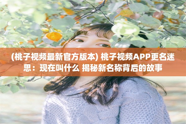 (桃子视频最新官方版本) 桃子视频APP更名迷思：现在叫什么 揭秘新名称背后的故事