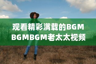 观看精彩满载的BGMBGMBGM老太太视频HD：丰富生活，喜悦心情的高清影像欣赏