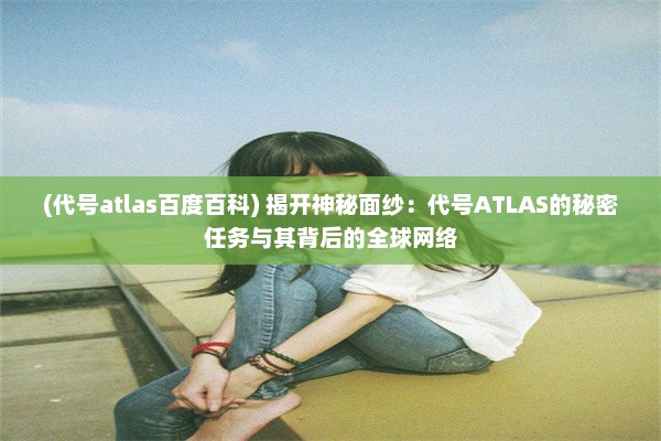 (代号atlas百度百科) 揭开神秘面纱：代号ATLAS的秘密任务与其背后的全球网络