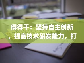 得得干：坚持自主创新，提高技术研发能力，打造有竞争力的国产产品