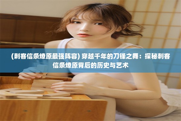 (刺客信条燎原最强阵容) 穿越千年的刀锋之舞：探秘刺客信条燎原背后的历史与艺术