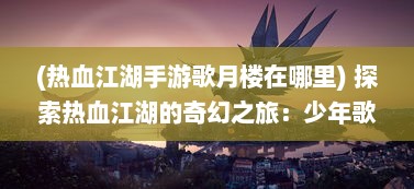 (热血江湖手游歌月楼在哪里) 探索热血江湖的奇幻之旅：少年歌行手游 打造最新战斗冒险体验