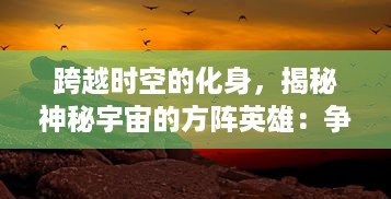 跨越时空的化身，揭秘神秘宇宙的方阵英雄：争斗、成长与寻求正义的荣耀之旅