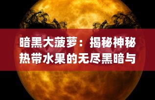 暗黑大菠萝：揭秘神秘热带水果的无尽黑暗与令人惊叹的奇异力量