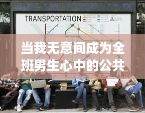 当我无意间成为全班男生心中的公共汽车：一段率性而为的青春奇遇记 v7.1.8下载