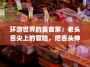 环游世界的美食家：老头舌尖上的冒险，把舌头伸进各地粉嫩美味中，探索未知的淑芬秘境