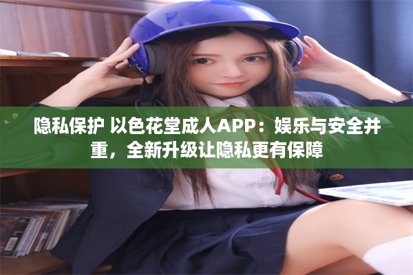 隐私保护 以色花堂成人APP：娱乐与安全并重，全新升级让隐私更有保障