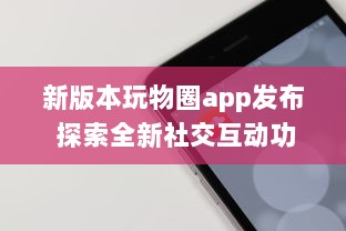 新版本玩物圈app发布 探索全新社交互动功能，开启收藏新篇章 v8.2.6下载