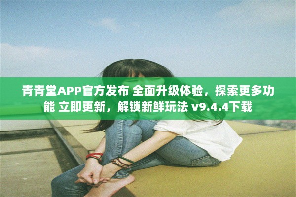 青青堂APP官方发布 全面升级体验，探索更多功能 立即更新，解锁新鲜玩法 v9.4.4下载