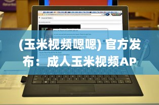 (玉米视频嗯嗯) 官方发布：成人玉米视频APP全新升级，隐私保护功能强化揭秘