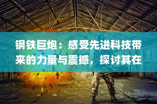 钢铁巨炮：感受先进科技带来的力量与震撼，探讨其在军事与平民生活中的应用与影响