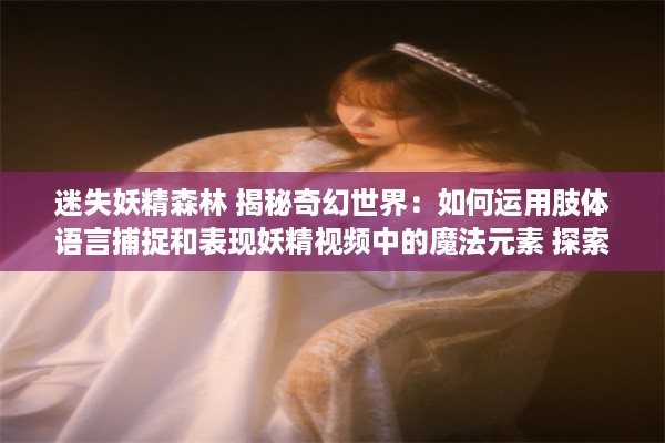 迷失妖精森林 揭秘奇幻世界：如何运用肢体语言捕捉和表现妖精视频中的魔法元素 探索非言语表达的力量。