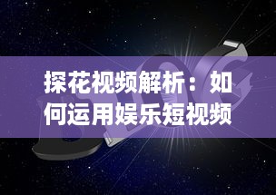 探花视频解析：如何运用娱乐短视频提升品牌知名度和用户互动 探索有效策略与创意方法。