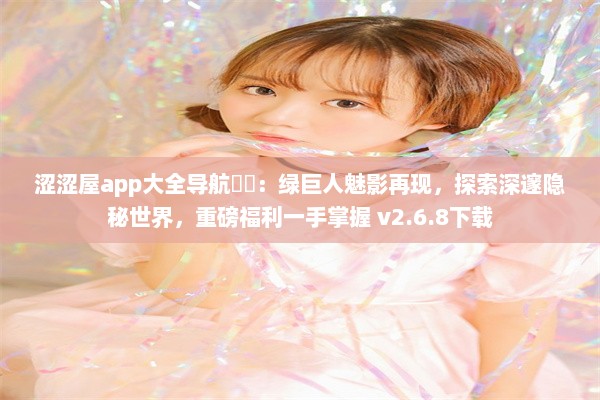 涩涩屋app大全导航㊙️：绿巨人魅影再现，探索深邃隐秘世界，重磅福利一手掌握 v2.6.8下载