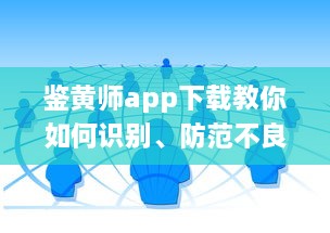 鉴黄师app下载教你如何识别、防范不良信息，把关网络环境 v0.7.0下载