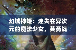 幻域神姬：迷失在异次元的魔法少女，英勇战斗与命运抗争的传奇故事