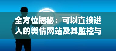 全方位揭秘：可以直接进入的舆情网站及其监控与分析功能特性 v4.9.6下载