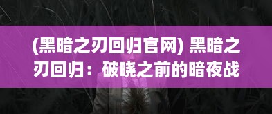 (黑暗之刃回归官网) 黑暗之刃回归：破晓之前的暗夜战争，一场血脉觉醒的复仇之旅