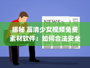 揭秘 高清少女视频免费素材软件：如何合法安全获取 一文了解秘籍