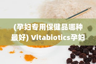 (孕妇专用保健品哪种最好) Vitabiotics孕妇专用营养保健品：为孕期妈妈提供全面均衡的营养支持